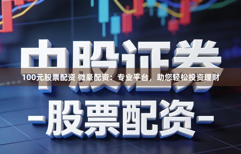 100元股票配资 微豪配资:专业平台,助您轻松投资理财