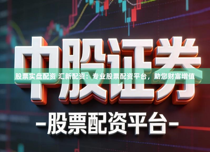 股票实盘配资 汇新配资：专业股票配资平台，助您财富增值