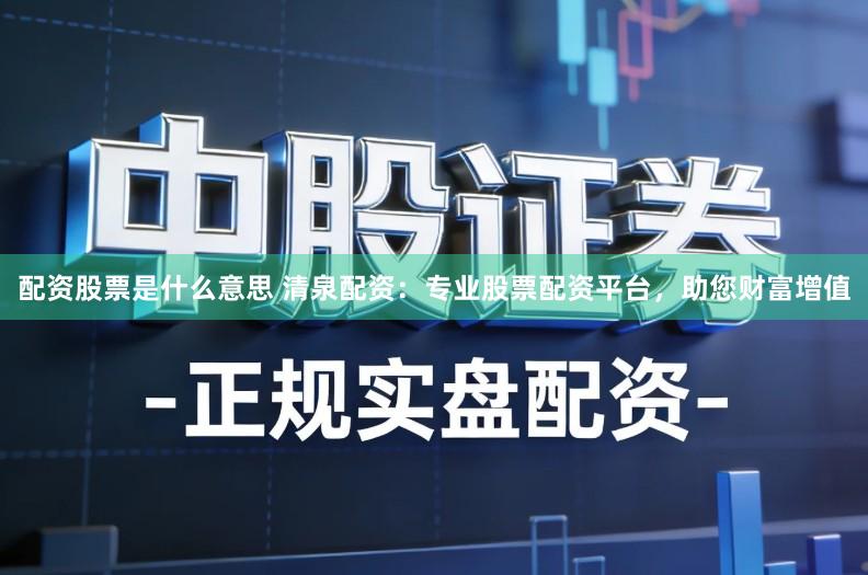 配资股票是什么意思 清泉配资：专业股票配资平台，助您财富增值