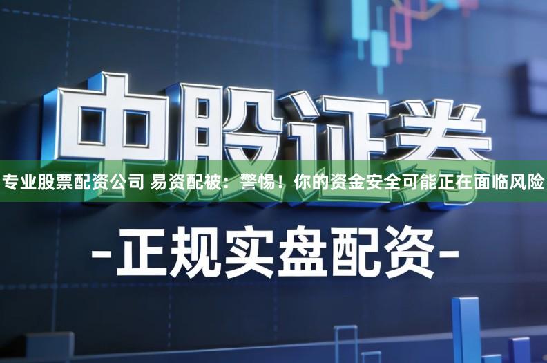 专业股票配资公司 易资配被：警惕！你的资金安全可能正在面临风险