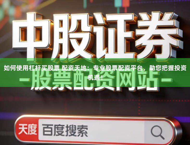 如何使用杠杆买股票 配资天地：专业股票配资平台，助您把握投资机遇！