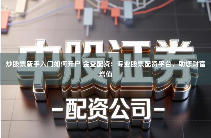 炒股票新手入门如何开户 金益配资：专业股票配资平台，助您财富增值