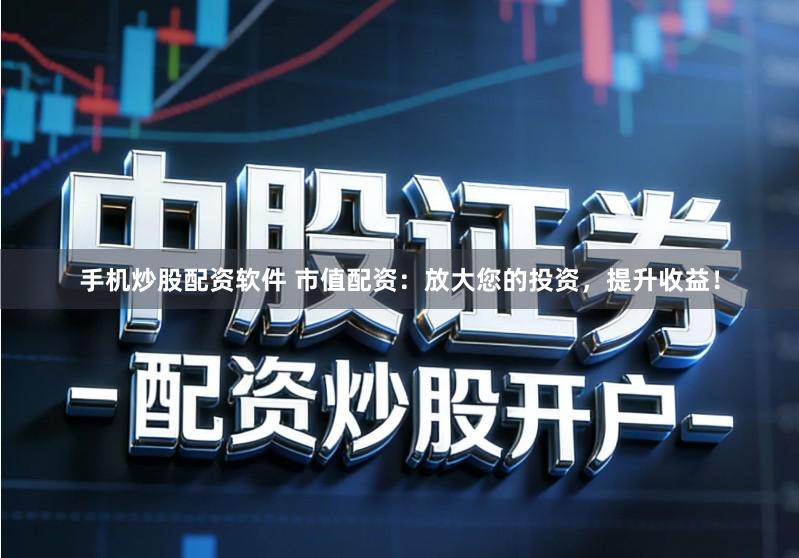 手机炒股配资软件 市值配资：放大您的投资，提升收益！