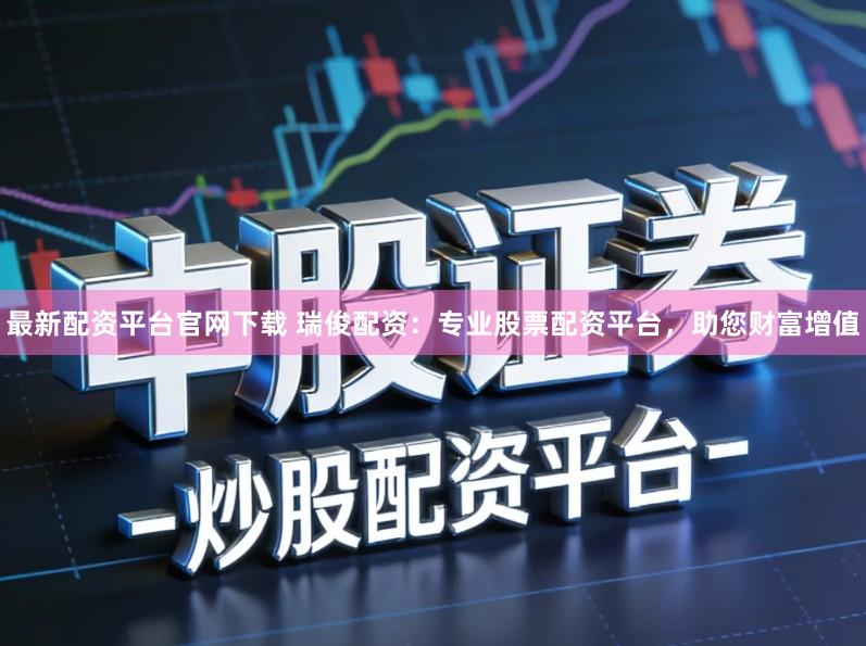 最新配资平台官网下载 瑞俊配资：专业股票配资平台，助您财富增值