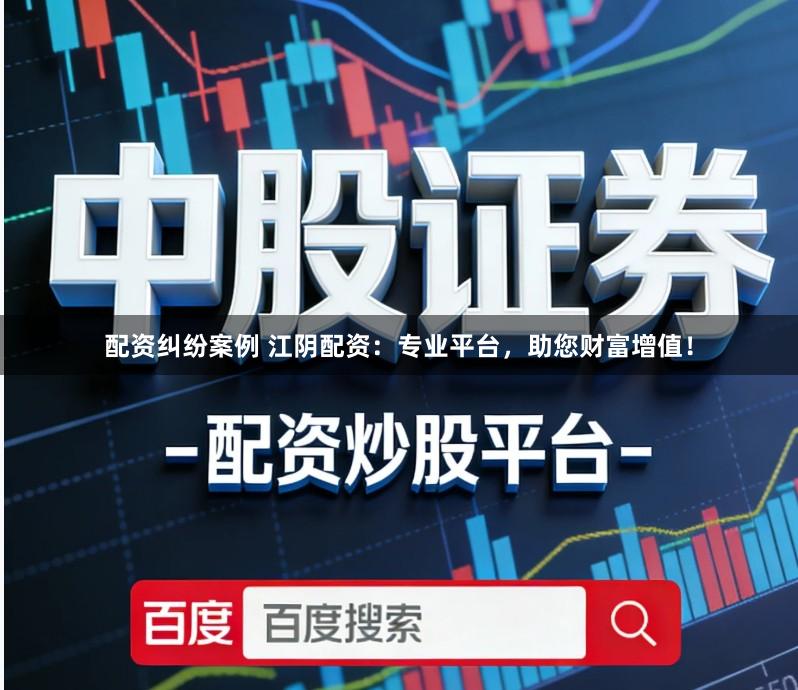 配资纠纷案例 江阴配资：专业平台，助您财富增值！