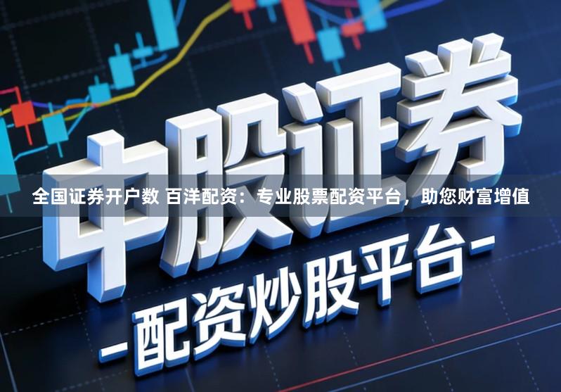 全国证券开户数 百洋配资：专业股票配资平台，助您财富增值