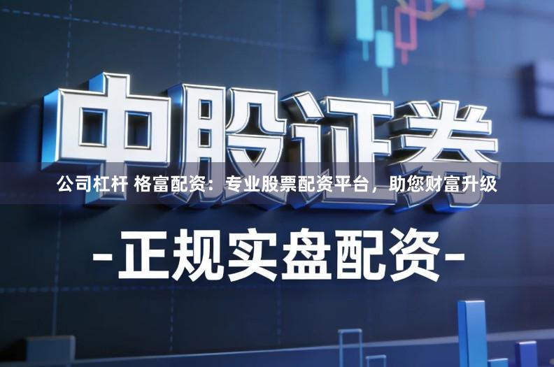 公司杠杆 格富配资：专业股票配资平台，助您财富升级