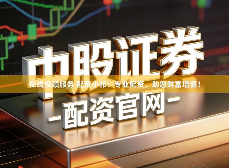 在线投顾服务 配资小祁：专业配资，助您财富增值！