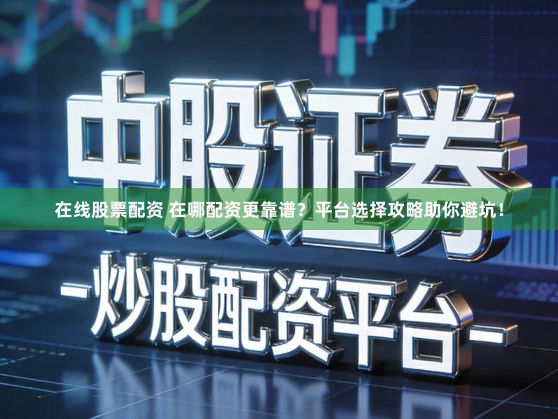 在线股票配资 在哪配资更靠谱？平台选择攻略助你避坑！