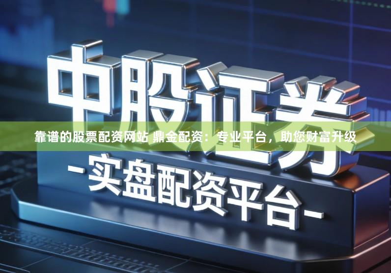 靠谱的股票配资网站 鼎金配资：专业平台，助您财富升级