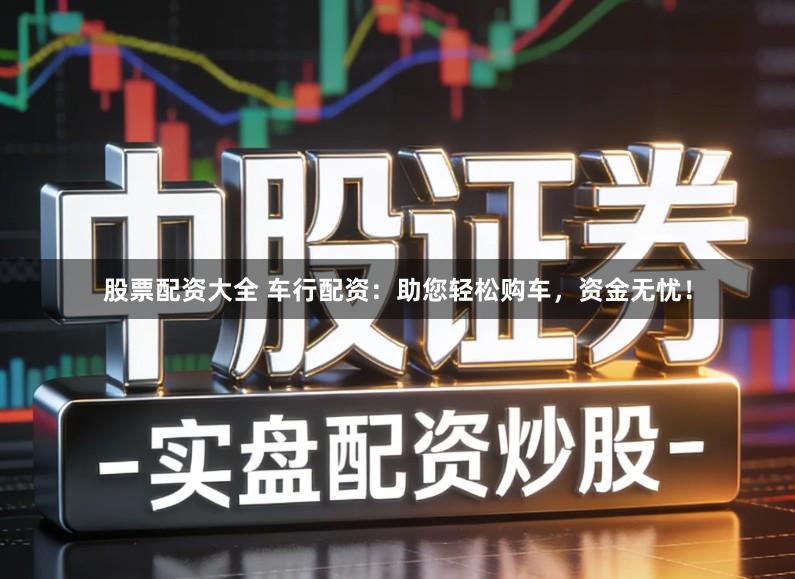 股票配资大全 车行配资:助您轻松购车,资金无忧!