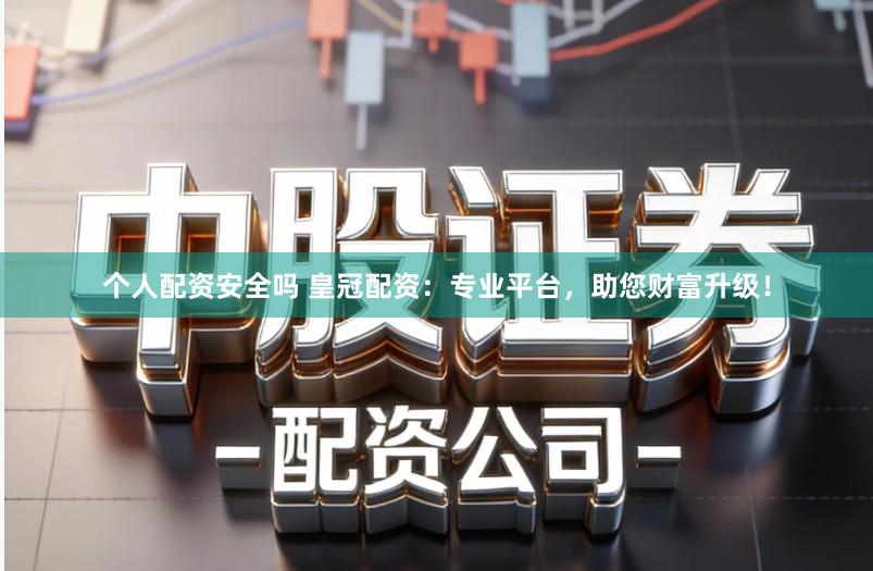 个人配资安全吗 皇冠配资：专业平台，助您财富升级！