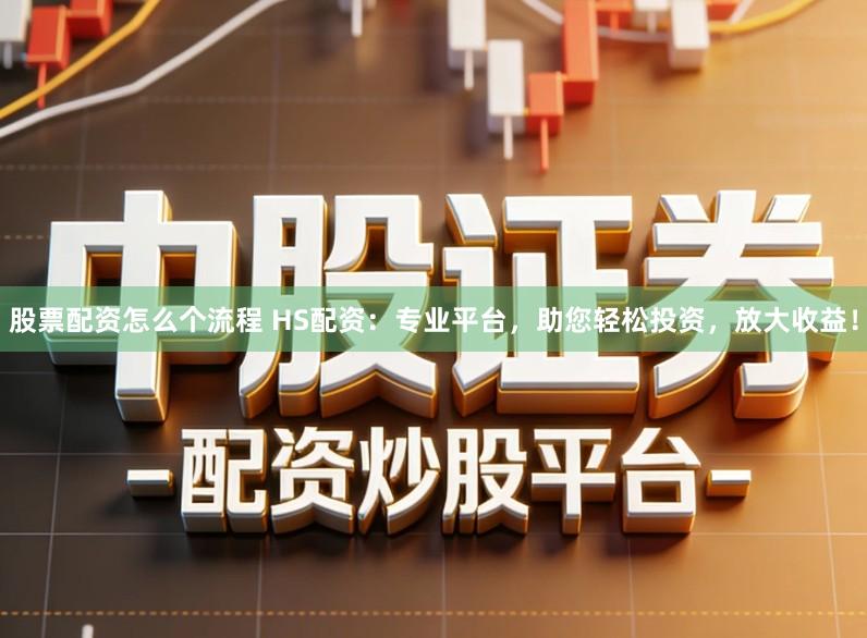 股票配资怎么个流程 HS配资:专业平台,助您轻松投资,放大收益!