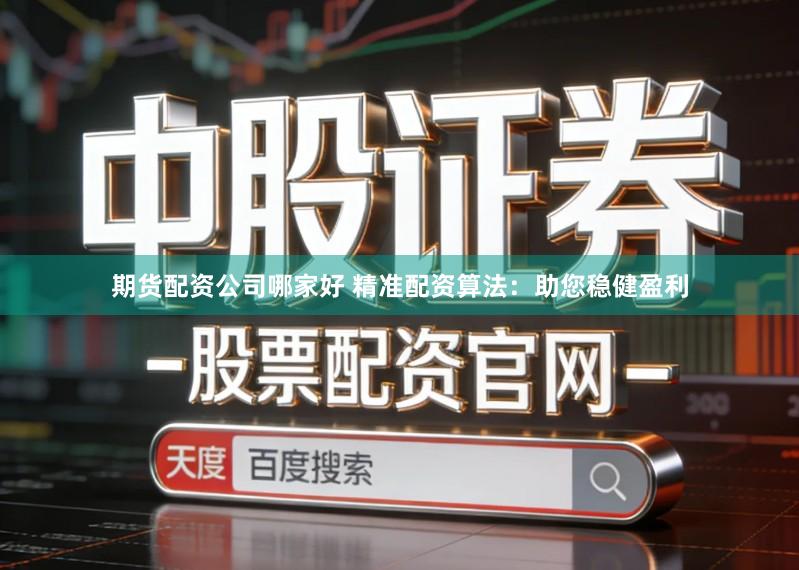 期货配资公司哪家好 精准配资算法：助您稳健盈利