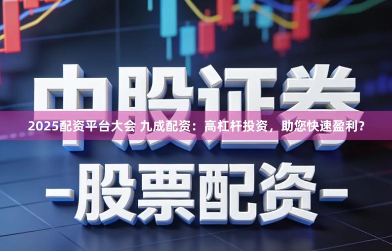 2025配资平台大会 九成配资：高杠杆投资，助您快速盈利？