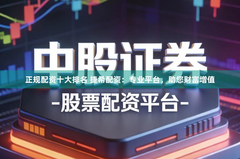 正规配资十大排名 捷希配资：专业平台，助您财富增值