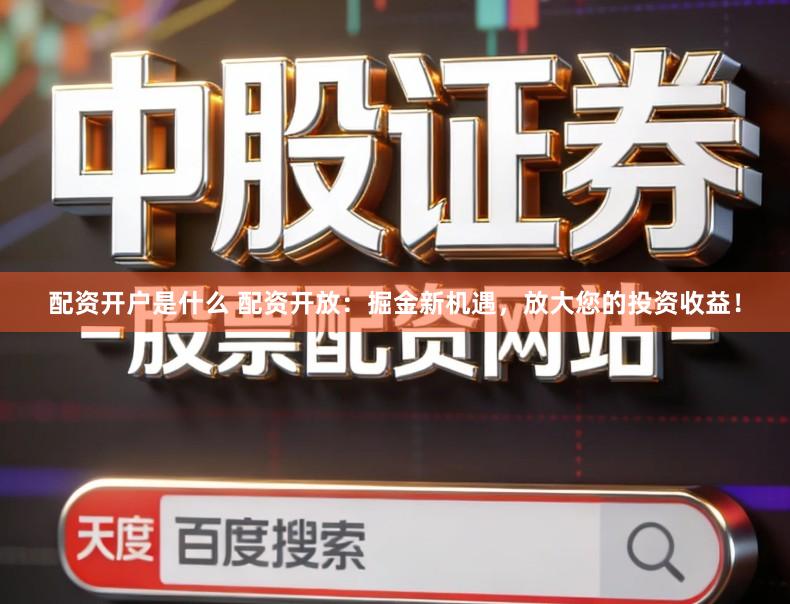 配资开户是什么 配资开放：掘金新机遇，放大您的投资收益！
