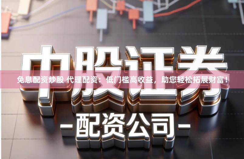 免息配资炒股 代理配资:低门槛高收益,助您轻松拓展财富!