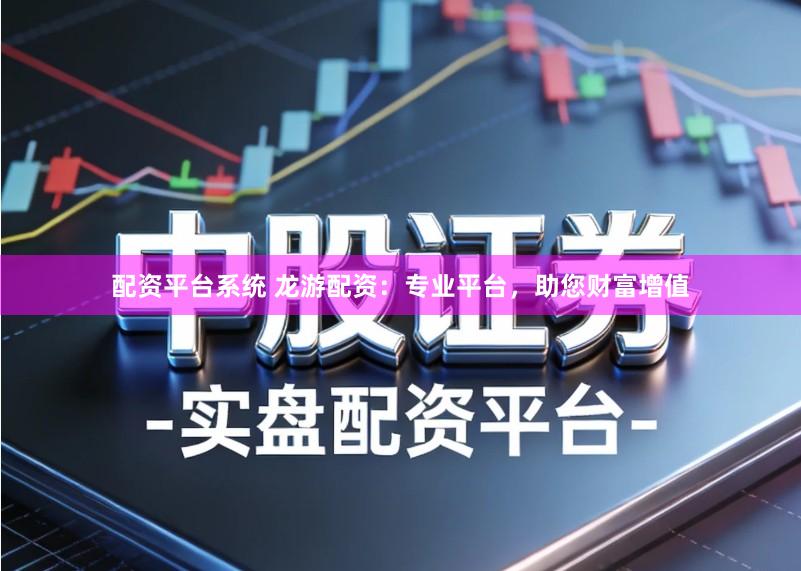 配资平台系统 龙游配资：专业平台，助您财富增值