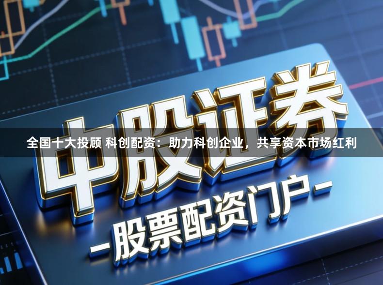 全国十大投顾 科创配资：助力科创企业，共享资本市场红利