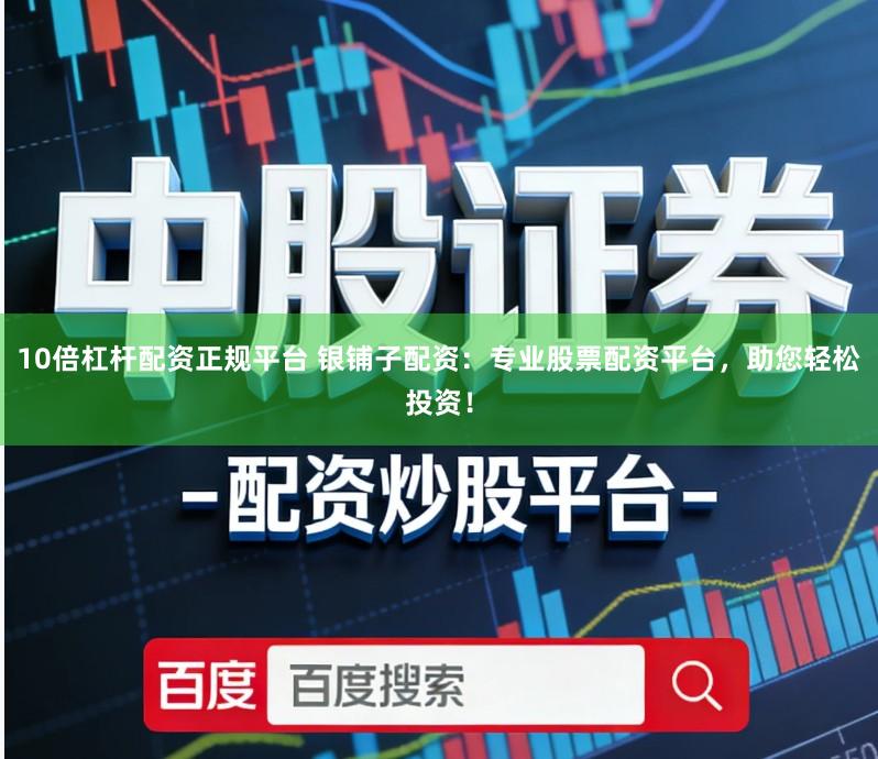 10倍杠杆配资正规平台 银铺子配资:专业股票配资平台,助您轻松投资!