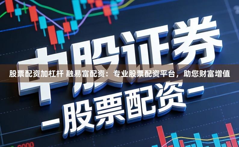 股票配资加杠杆 融易富配资:专业股票配资平台,助您财富增值