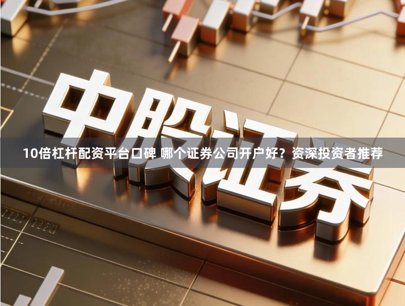 10倍杠杆配资平台口碑 哪个证券公司开户好？资深投资者推荐