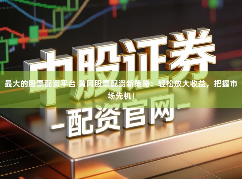 最大的股票配资平台 黄冈股票配资新策略：轻松放大收益，把握市场先机！
