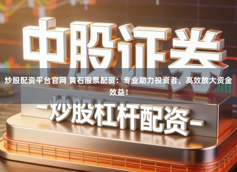 炒股配资平台官网 黄石股票配资：专业助力投资者，高效放大资金效益！