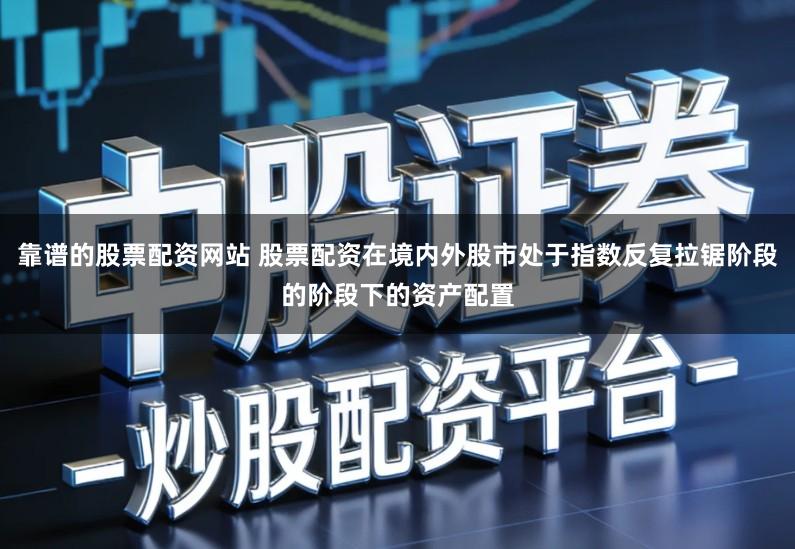 靠谱的股票配资网站 股票配资在境内外股市处于指数反复拉锯阶段的阶段下的资产配置