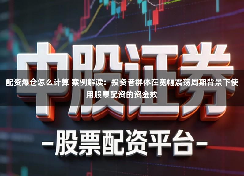 配资爆仓怎么计算 案例解读：投资者群体在宽幅震荡周期背景下使用股票配资的资金效