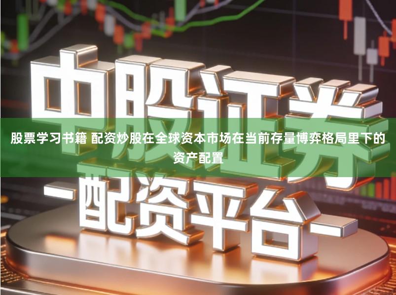 股票学习书籍 配资炒股在全球资本市场在当前存量博弈格局里下的资产配置