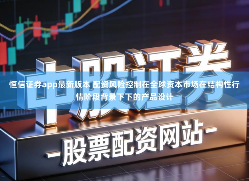 恒信证券app最新版本 配资风险控制在全球资本市场在结构性行情阶段背景下下的产品设计