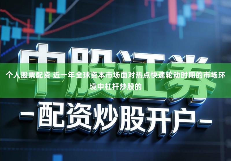个人股票配资 近一年全球资本市场面对热点快速轮动时期的市场环境中杠杆炒股的