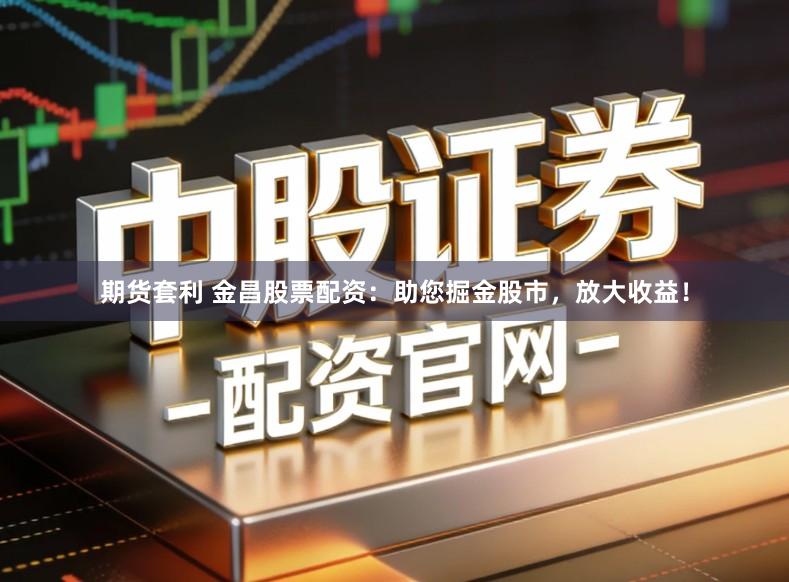 期货套利 金昌股票配资:助您掘金股市,放大收益!