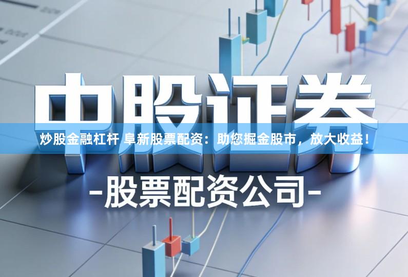 炒股金融杠杆 阜新股票配资：助您掘金股市，放大收益！