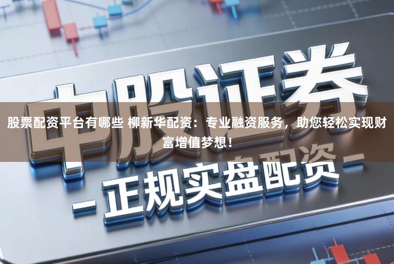 股票配资平台有哪些 柳新华配资:专业融资服务,助您轻松实现财富增值梦想!