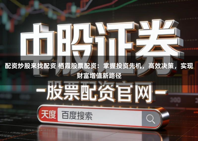 配资炒股来找配资 栖霞股票配资:掌握投资先机,高效决策,实现财富增值新路径
