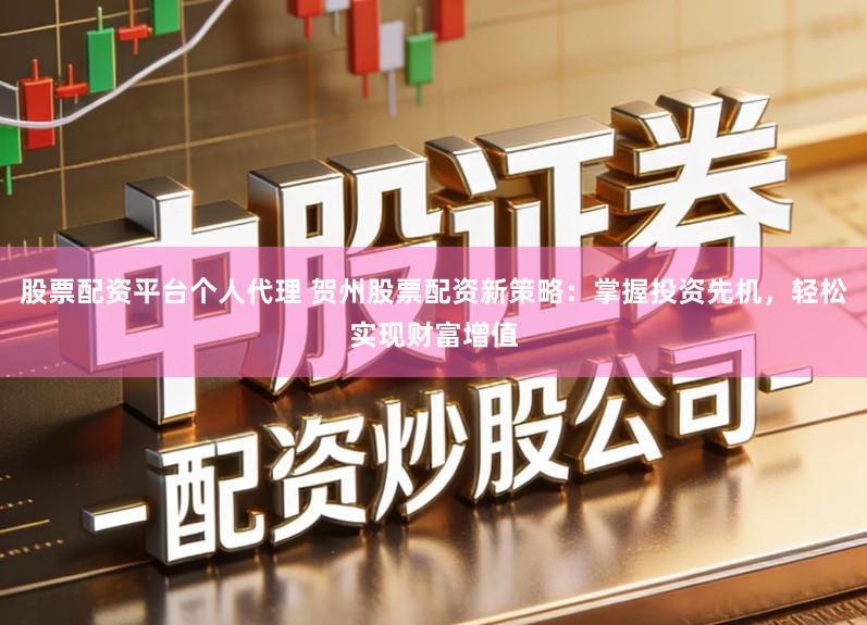 股票配资平台个人代理 贺州股票配资新策略:掌握投资先机,轻松实现财富增值