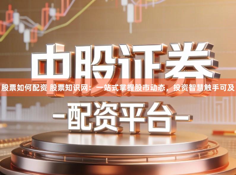 股票如何配资 股票知识网:一站式掌握股市动态,投资智慧触手可及