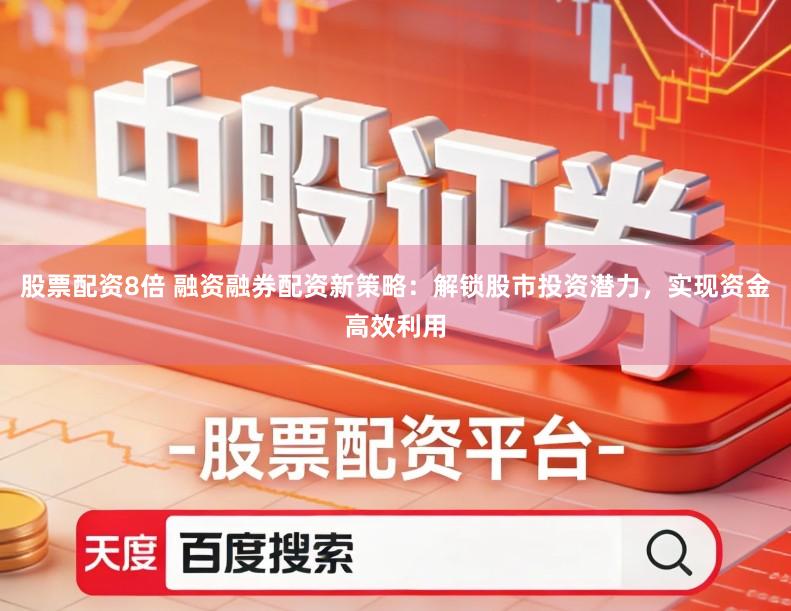 股票配资8倍 融资融券配资新策略：解锁股市投资潜力，实现资金高效利用