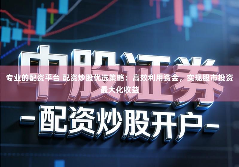 专业的配资平台 配资炒股优选策略:高效利用资金,实现股市投资最大化收益