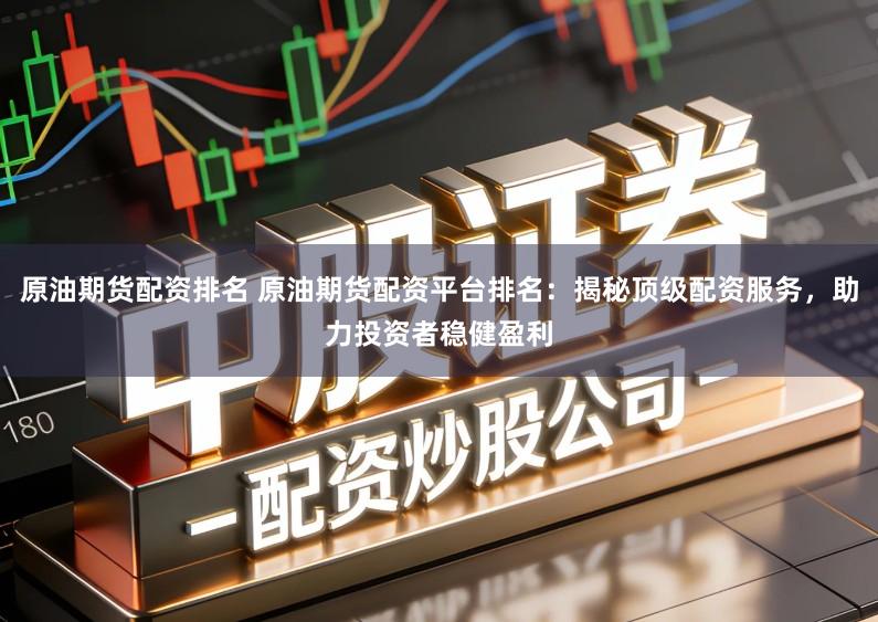 原油期货配资排名 原油期货配资平台排名：揭秘顶级配资服务，助力投资者稳健盈利