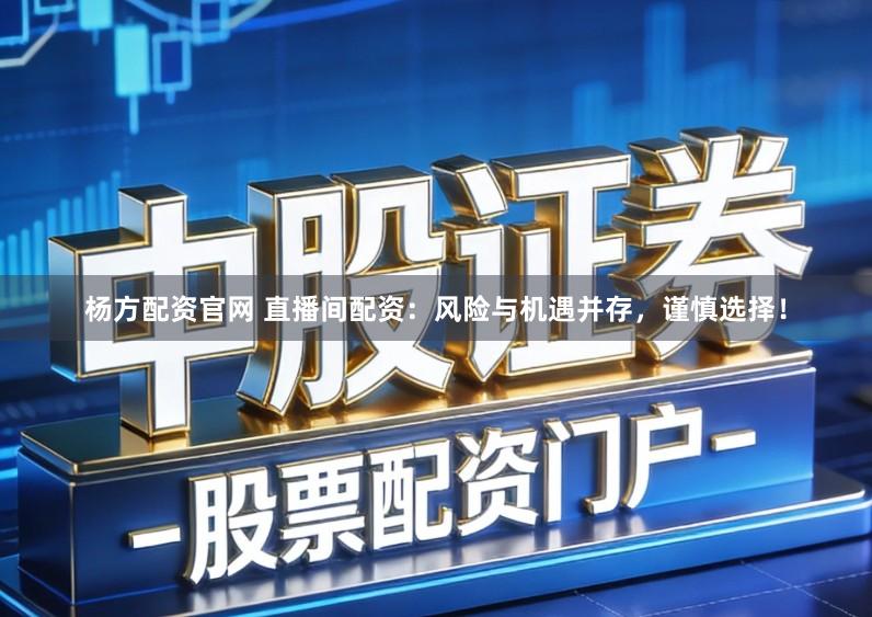 杨方配资官网 直播间配资：风险与机遇并存，谨慎选择！