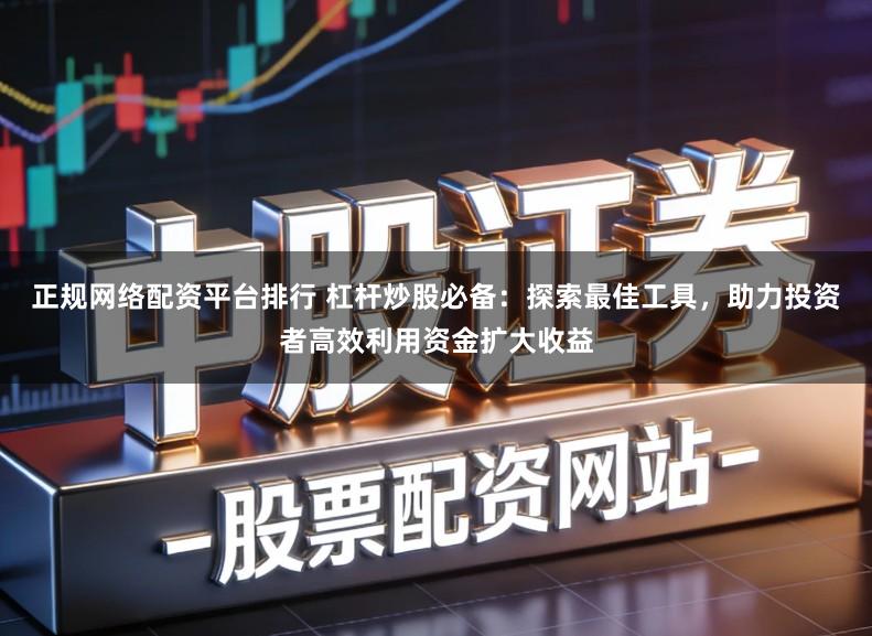 正规网络配资平台排行 杠杆炒股必备:探索最佳工具,助力投资者高效利用资金扩大收益