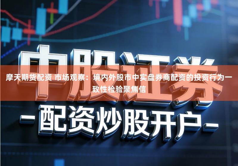 摩天期货配资 市场观察：境内外股市中实盘券商配资的投资行为一致性检验聚焦信