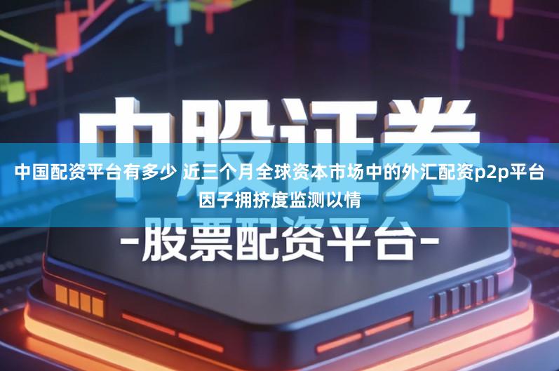 中国配资平台有多少 近三个月全球资本市场中的外汇配资p2p平台因子拥挤度监测以情