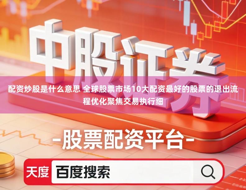 配资炒股是什么意思 全球股票市场10大配资最好的股票的退出流程优化聚焦交易执行细