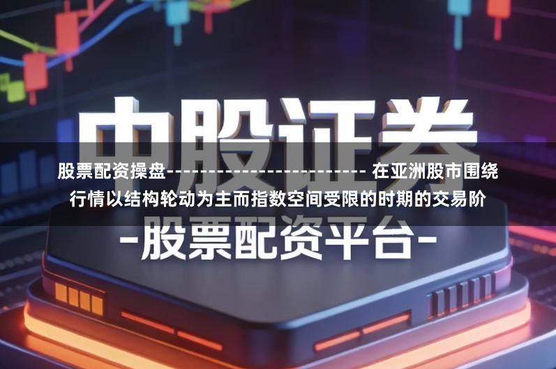 股票配资操盘------------------------ 在亚洲股市围绕行情以结构轮动为主而指数空间受限的时期的交易阶