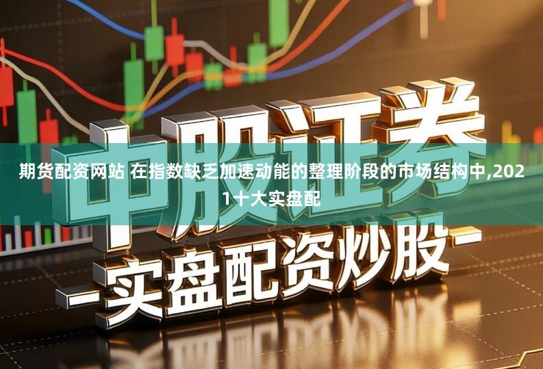 期货配资网站 在指数缺乏加速动能的整理阶段的市场结构中,2021十大实盘配